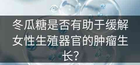 冬瓜糖是否有助于缓解女性生殖器官的肿瘤生长？